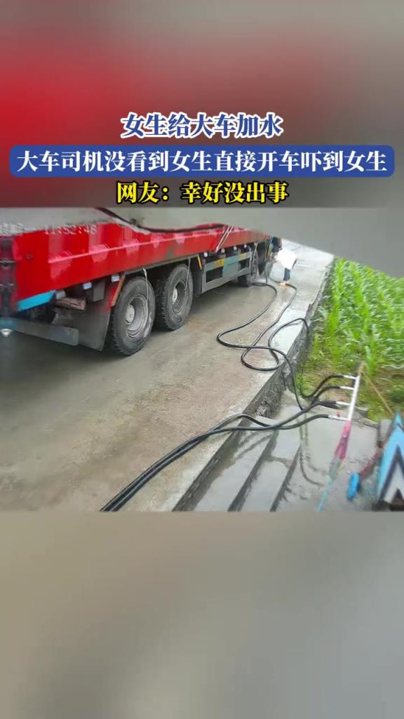 女生給大車(chē)加水,大車(chē)司機(jī)沒(méi)看到女生 直接開(kāi)車(chē)嚇到女生!