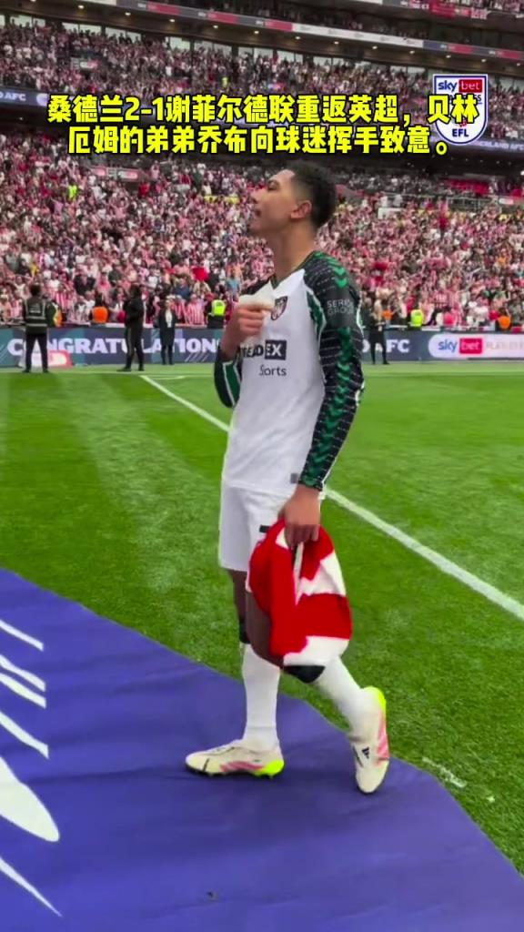 德兰2-1谢菲尔德联重返英超，贝林厄姆的弟弟乔布向球迷挥手致意